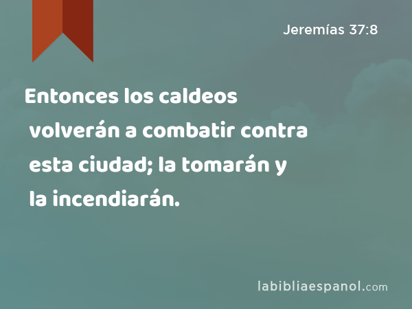 Entonces los caldeos volverán a combatir contra esta ciudad; la tomarán y la incendiarán. - Jeremías 37:8