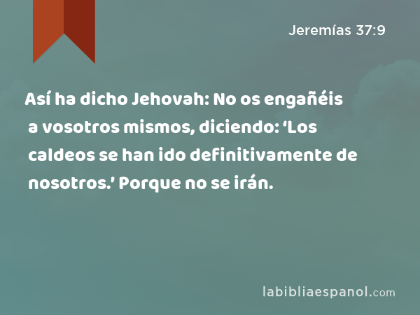 Así ha dicho Jehovah: No os engañéis a vosotros mismos, diciendo: ‘Los caldeos se han ido definitivamente de nosotros.’ Porque no se irán. - Jeremías 37:9