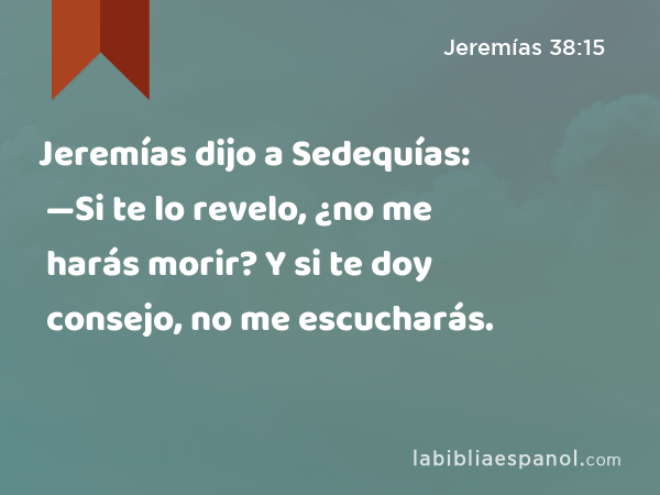 Jeremías dijo a Sedequías: —Si te lo revelo, ¿no me harás morir? Y si te doy consejo, no me escucharás. - Jeremías 38:15