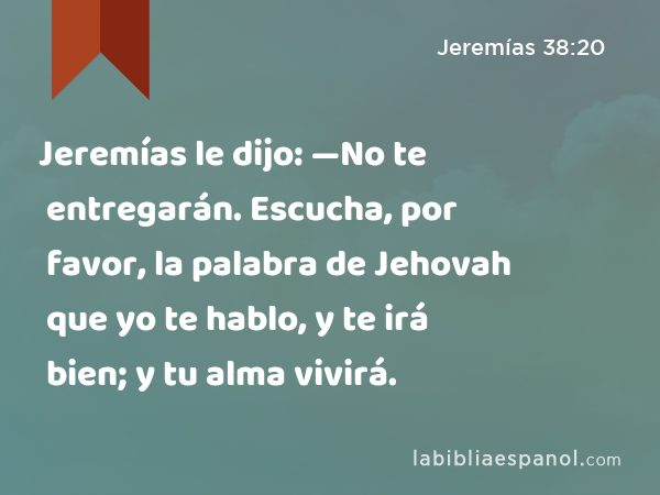Jeremías le dijo: —No te entregarán. Escucha, por favor, la palabra de Jehovah que yo te hablo, y te irá bien; y tu alma vivirá. - Jeremías 38:20