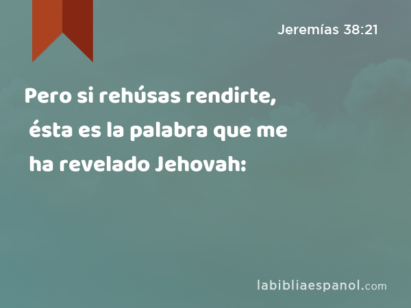 Pero si rehúsas rendirte, ésta es la palabra que me ha revelado Jehovah: - Jeremías 38:21