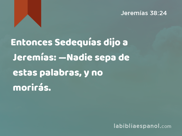 Entonces Sedequías dijo a Jeremías: —Nadie sepa de estas palabras, y no morirás. - Jeremías 38:24