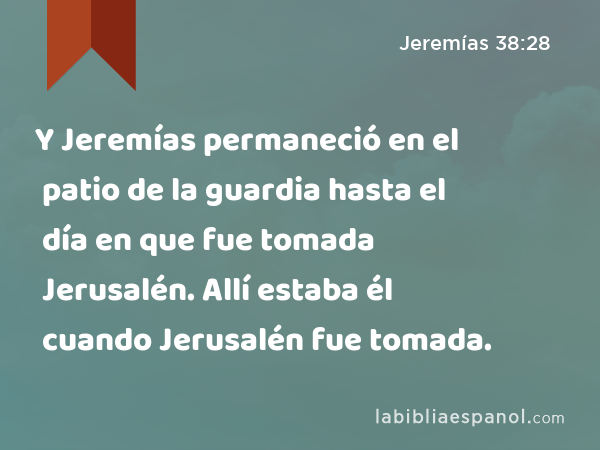 Y Jeremías permaneció en el patio de la guardia hasta el día en que fue tomada Jerusalén. Allí estaba él cuando Jerusalén fue tomada. - Jeremías 38:28
