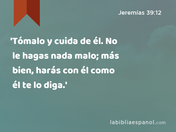 'Tómalo y cuida de él. No le hagas nada malo; más bien, harás con él como él te lo diga.' - Jeremías 39:12