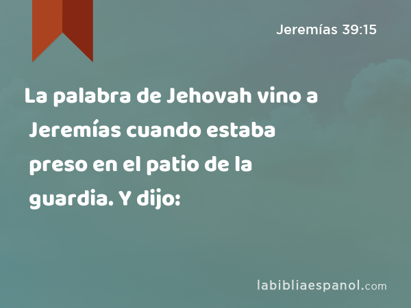 La palabra de Jehovah vino a Jeremías cuando estaba preso en el patio de la guardia. Y dijo: - Jeremías 39:15