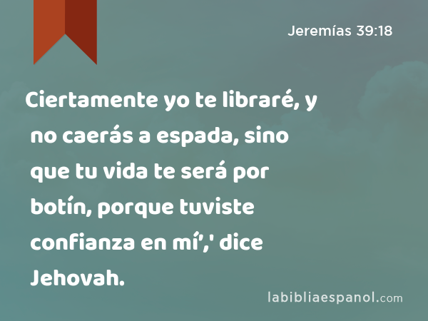 Ciertamente yo te libraré, y no caerás a espada, sino que tu vida te será por botín, porque tuviste confianza en mí’,' dice Jehovah. - Jeremías 39:18