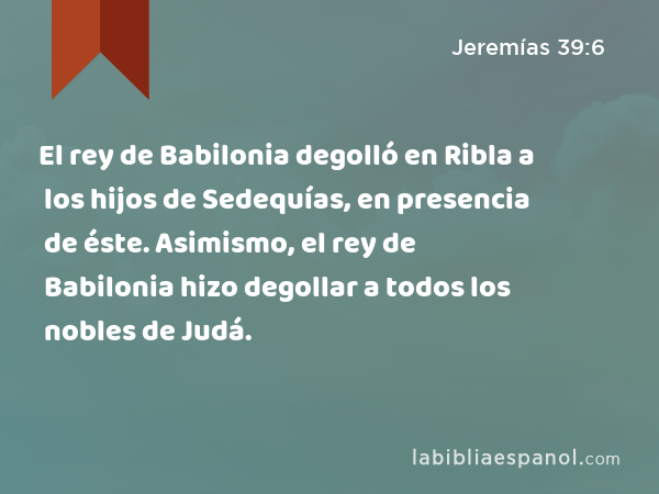 El rey de Babilonia degolló en Ribla a los hijos de Sedequías, en presencia de éste. Asimismo, el rey de Babilonia hizo degollar a todos los nobles de Judá. - Jeremías 39:6