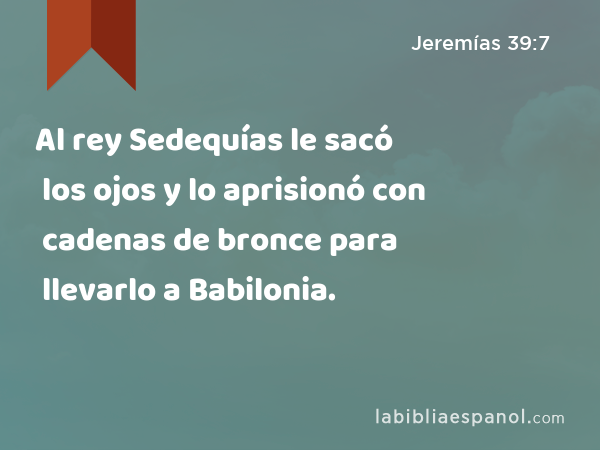 Al rey Sedequías le sacó los ojos y lo aprisionó con cadenas de bronce para llevarlo a Babilonia. - Jeremías 39:7