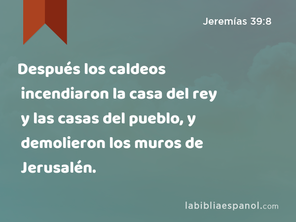 Después los caldeos incendiaron la casa del rey y las casas del pueblo, y demolieron los muros de Jerusalén. - Jeremías 39:8