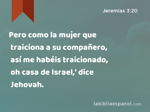 Pero como la mujer que traiciona a su compañero, así me habéis traicionado, oh casa de Israel,' dice Jehovah. - Jeremías 3:20