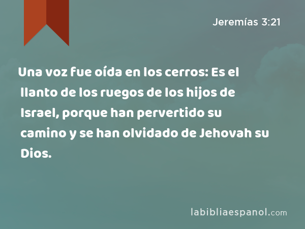 Una voz fue oída en los cerros: Es el llanto de los ruegos de los hijos de Israel, porque han pervertido su camino y se han olvidado de Jehovah su Dios. - Jeremías 3:21