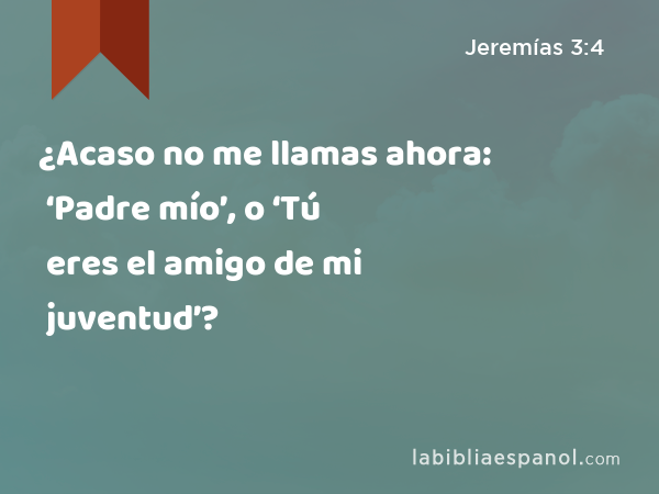 ¿Acaso no me llamas ahora: ‘Padre mío’, o ‘Tú eres el amigo de mi juventud’? - Jeremías 3:4