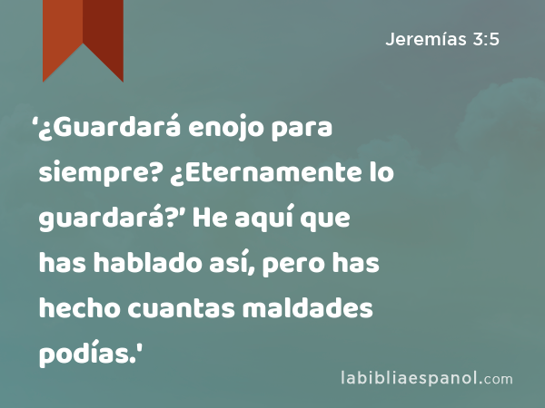 ‘¿Guardará enojo para siempre? ¿Eternamente lo guardará?’ He aquí que has hablado así, pero has hecho cuantas maldades podías.' - Jeremías 3:5