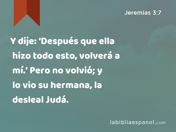 Y dije: ‘Después que ella hizo todo esto, volverá a mí.’ Pero no volvió; y lo vio su hermana, la desleal Judá. - Jeremías 3:7