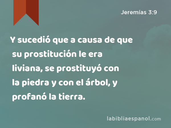 Y sucedió que a causa de que su prostitución le era liviana, se prostituyó con la piedra y con el árbol, y profanó la tierra. - Jeremías 3:9