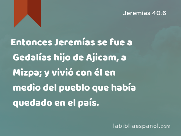 Entonces Jeremías se fue a Gedalías hijo de Ajicam, a Mizpa; y vivió con él en medio del pueblo que había quedado en el país. - Jeremías 40:6