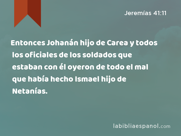 Entonces Johanán hijo de Carea y todos los oficiales de los soldados que estaban con él oyeron de todo el mal que había hecho Ismael hijo de Netanías. - Jeremías 41:11