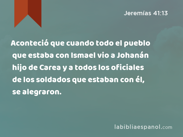 Aconteció que cuando todo el pueblo que estaba con Ismael vio a Johanán hijo de Carea y a todos los oficiales de los soldados que estaban con él, se alegraron. - Jeremías 41:13