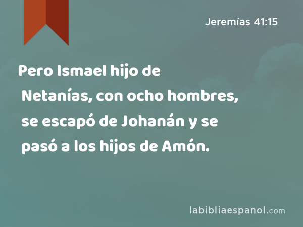 Pero Ismael hijo de Netanías, con ocho hombres, se escapó de Johanán y se pasó a los hijos de Amón. - Jeremías 41:15