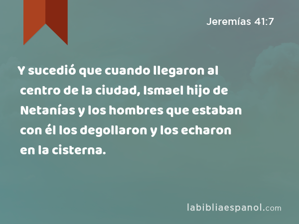 Y sucedió que cuando llegaron al centro de la ciudad, Ismael hijo de Netanías y los hombres que estaban con él los degollaron y los echaron en la cisterna. - Jeremías 41:7