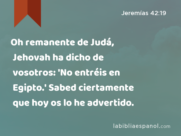 Oh remanente de Judá, Jehovah ha dicho de vosotros: 'No entréis en Egipto.' Sabed ciertamente que hoy os lo he advertido. - Jeremías 42:19