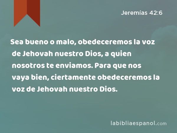 Sea bueno o malo, obedeceremos la voz de Jehovah nuestro Dios, a quien nosotros te enviamos. Para que nos vaya bien, ciertamente obedeceremos la voz de Jehovah nuestro Dios. - Jeremías 42:6