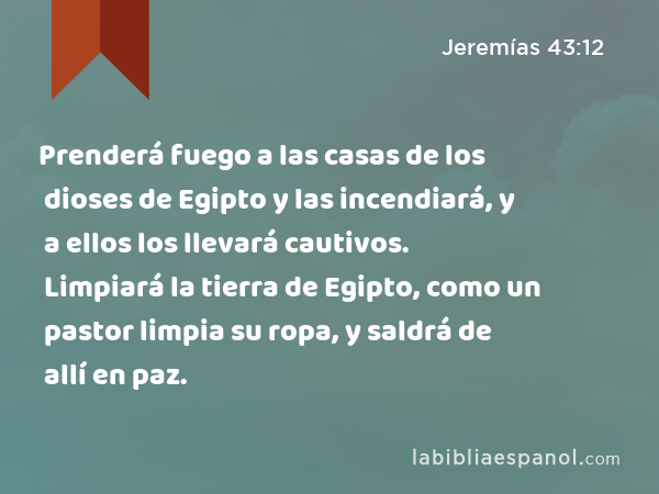 Prenderá fuego a las casas de los dioses de Egipto y las incendiará, y a ellos los llevará cautivos. Limpiará la tierra de Egipto, como un pastor limpia su ropa, y saldrá de allí en paz. - Jeremías 43:12