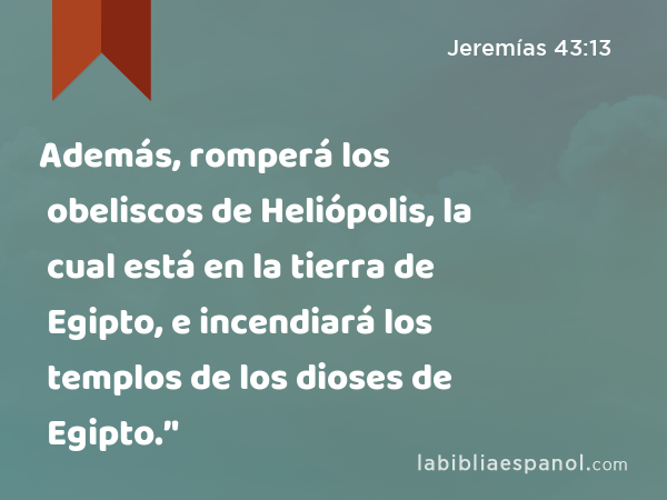 Además, romperá los obeliscos de Heliópolis, la cual está en la tierra de Egipto, e incendiará los templos de los dioses de Egipto.’' - Jeremías 43:13