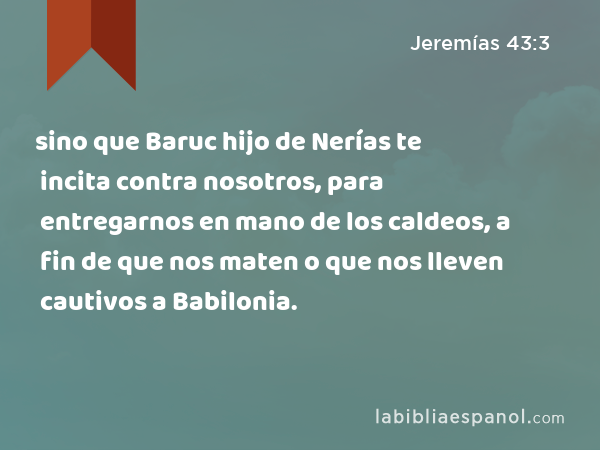 sino que Baruc hijo de Nerías te incita contra nosotros, para entregarnos en mano de los caldeos, a fin de que nos maten o que nos lleven cautivos a Babilonia. - Jeremías 43:3