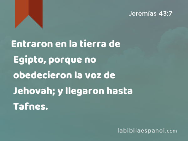 Entraron en la tierra de Egipto, porque no obedecieron la voz de Jehovah; y llegaron hasta Tafnes. - Jeremías 43:7