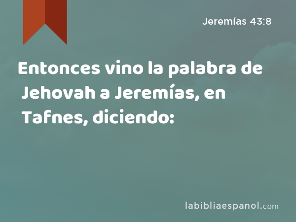 Entonces vino la palabra de Jehovah a Jeremías, en Tafnes, diciendo: - Jeremías 43:8