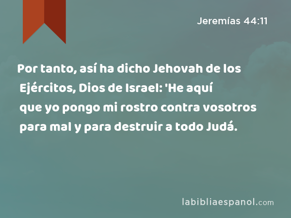 Por tanto, así ha dicho Jehovah de los Ejércitos, Dios de Israel: 'He aquí que yo pongo mi rostro contra vosotros para mal y para destruir a todo Judá. - Jeremías 44:11