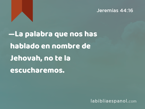 —La palabra que nos has hablado en nombre de Jehovah, no te la escucharemos. - Jeremías 44:16