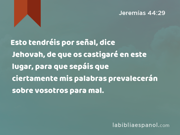 Esto tendréis por señal, dice Jehovah, de que os castigaré en este lugar, para que sepáis que ciertamente mis palabras prevalecerán sobre vosotros para mal. - Jeremías 44:29