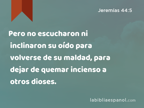 Pero no escucharon ni inclinaron su oído para volverse de su maldad, para dejar de quemar incienso a otros dioses. - Jeremías 44:5