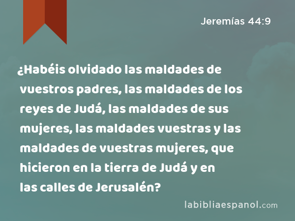 ¿Habéis olvidado las maldades de vuestros padres, las maldades de los reyes de Judá, las maldades de sus mujeres, las maldades vuestras y las maldades de vuestras mujeres, que hicieron en la tierra de Judá y en las calles de Jerusalén? - Jeremías 44:9