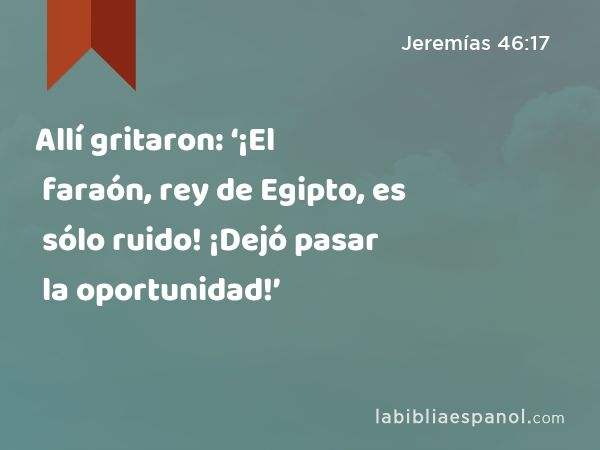 Allí gritaron: ‘¡El faraón, rey de Egipto, es sólo ruido! ¡Dejó pasar la oportunidad!’ - Jeremías 46:17