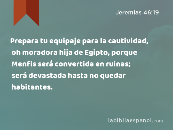 Prepara tu equipaje para la cautividad, oh moradora hija de Egipto, porque Menfis será convertida en ruinas; será devastada hasta no quedar habitantes. - Jeremías 46:19