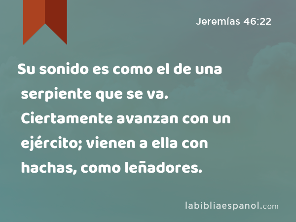 Su sonido es como el de una serpiente que se va. Ciertamente avanzan con un ejército; vienen a ella con hachas, como leñadores. - Jeremías 46:22