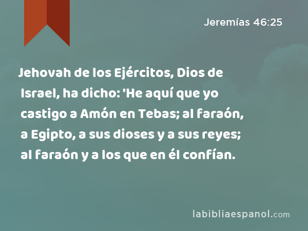 Jehovah de los Ejércitos, Dios de Israel, ha dicho: 'He aquí que yo castigo a Amón en Tebas; al faraón, a Egipto, a sus dioses y a sus reyes; al faraón y a los que en él confían. - Jeremías 46:25