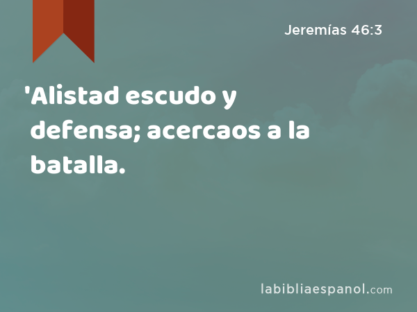 'Alistad escudo y defensa; acercaos a la batalla. - Jeremías 46:3