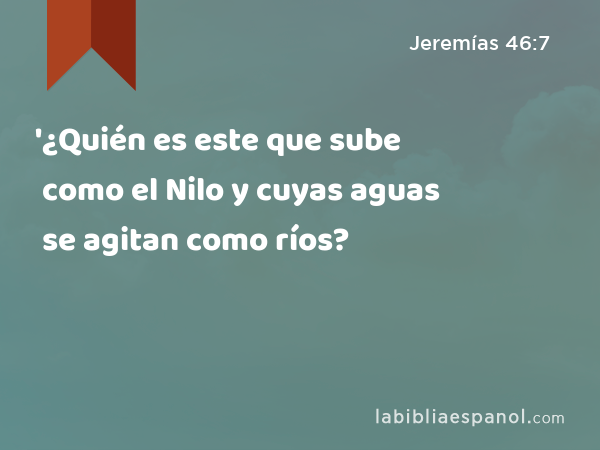 '¿Quién es este que sube como el Nilo y cuyas aguas se agitan como ríos? - Jeremías 46:7