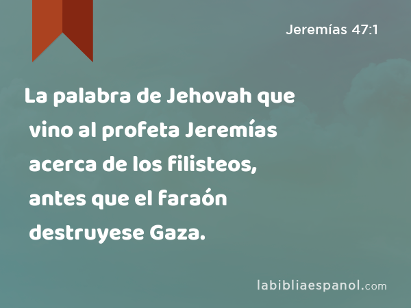 La palabra de Jehovah que vino al profeta Jeremías acerca de los filisteos, antes que el faraón destruyese Gaza. - Jeremías 47:1