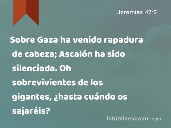 Sobre Gaza ha venido rapadura de cabeza; Ascalón ha sido silenciada. Oh sobrevivientes de los gigantes, ¿hasta cuándo os sajaréis? - Jeremías 47:5