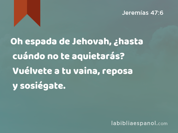 Oh espada de Jehovah, ¿hasta cuándo no te aquietarás? Vuélvete a tu vaina, reposa y sosiégate. - Jeremías 47:6