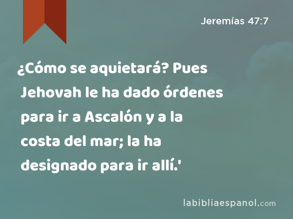 ¿Cómo se aquietará? Pues Jehovah le ha dado órdenes para ir a Ascalón y a la costa del mar; la ha designado para ir allí.' - Jeremías 47:7