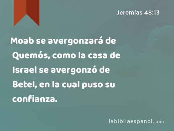 Moab se avergonzará de Quemós, como la casa de Israel se avergonzó de Betel, en la cual puso su confianza. - Jeremías 48:13