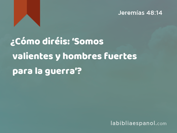 ¿Cómo diréis: ‘Somos valientes y hombres fuertes para la guerra’? - Jeremías 48:14