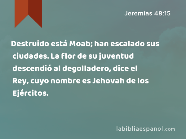 Destruido está Moab; han escalado sus ciudades. La flor de su juventud descendió al degolladero, dice el Rey, cuyo nombre es Jehovah de los Ejércitos. - Jeremías 48:15