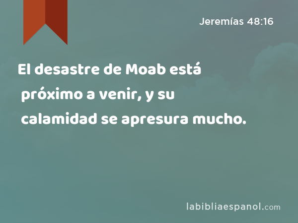 El desastre de Moab está próximo a venir, y su calamidad se apresura mucho. - Jeremías 48:16